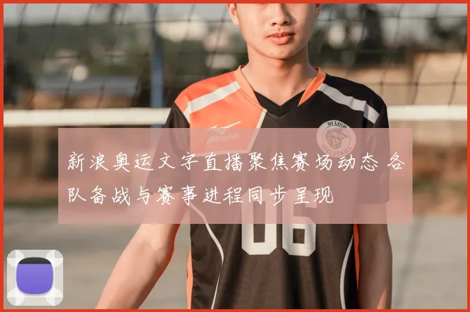 新浪奥运文字直播聚焦赛场动态 各队备战与赛事进程同步呈现