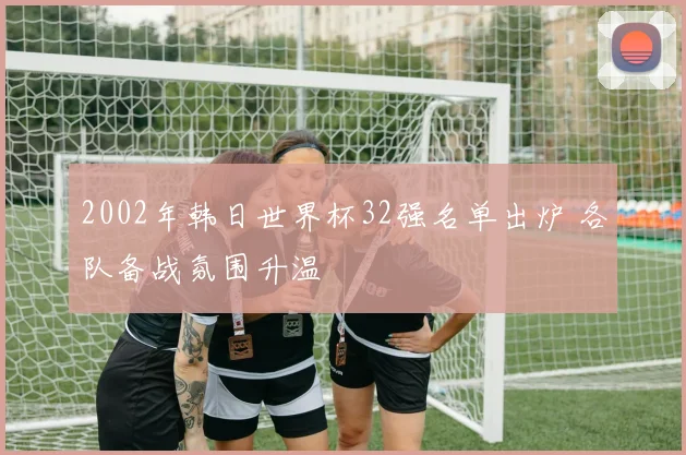 2002年韩日世界杯32强名单出炉 各队备战氛围升温