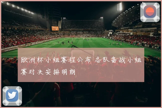 欧洲杯小组赛程公布 各队备战小组赛对决安排明朗
