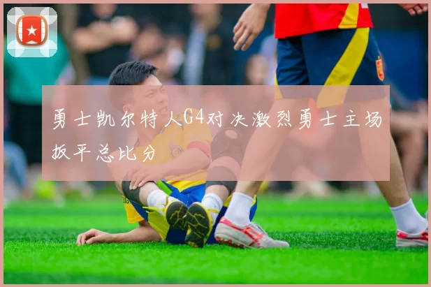 勇士凯尔特人G4对决激烈勇士主场扳平总比分