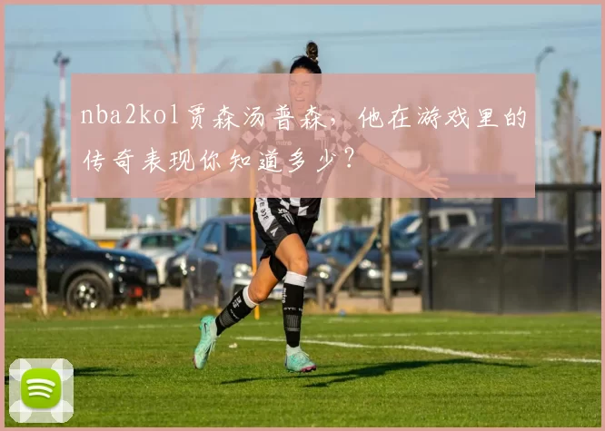nba2kol贾森汤普森,他在游戏里的传奇表现你知道多少?