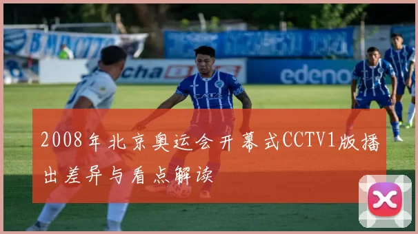 2008年北京奥运会开幕式CCTV1版播出差异与看点解读