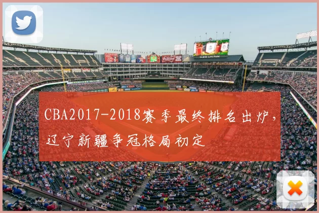 CBA2017-2018赛季最终排名出炉，辽宁新疆争冠格局初定