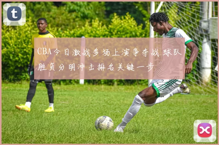 CBA今日激战多场上演争夺战 球队胜负分明冲击排名关键一步