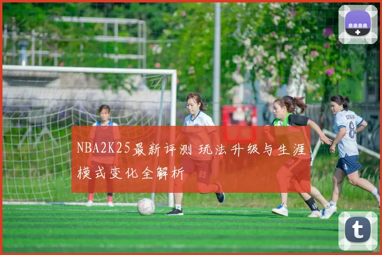 NBA2K25最新评测 玩法升级与生涯模式变化全解析
