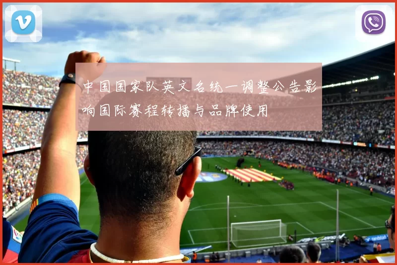 中国国家队英文名统一调整公告影响国际赛程转播与品牌使用