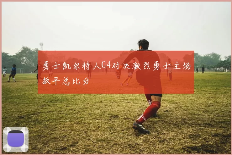 勇士凯尔特人G4对决激烈勇士主场扳平总比分