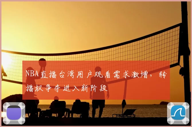 NBA直播台湾用户观看需求激增，转播权争夺进入新阶段