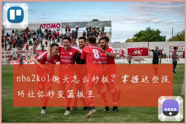 nba2kol街头怎么秒板？掌握这些技巧让你秒变篮板王