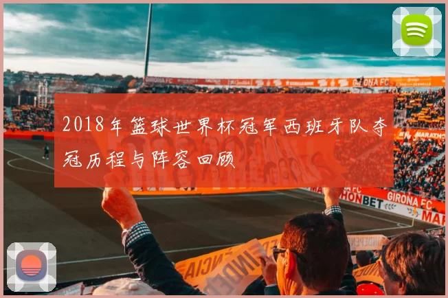 2018年篮球世界杯冠军西班牙队夺冠历程与阵容回顾