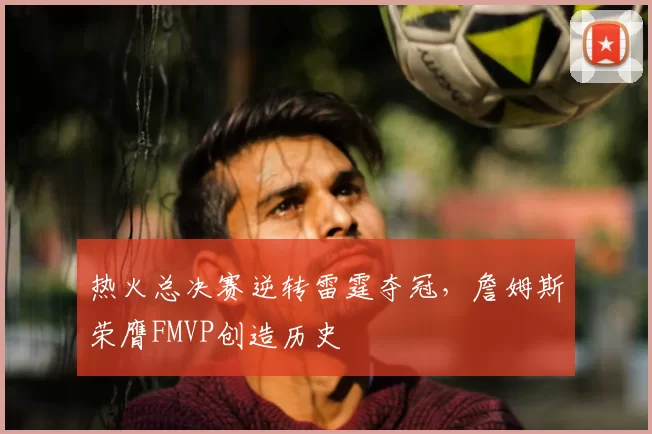 热火总决赛逆转雷霆夺冠，詹姆斯荣膺FMVP创造历史