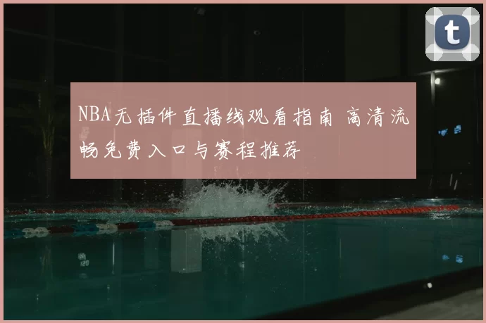 NBA无插件直播线观看指南 高清流畅免费入口与赛程推荐
