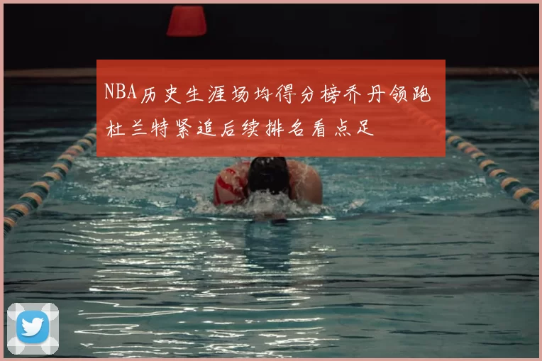 NBA历史生涯场均得分榜乔丹领跑 杜兰特紧追后续排名看点足