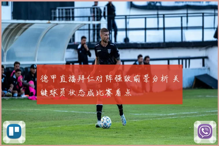 德甲直播拜仁对阵强敌前景分析 关键球员状态成比赛看点