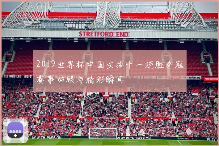 2019世界杯中国女排十一连胜夺冠赛事回顾与精彩瞬间