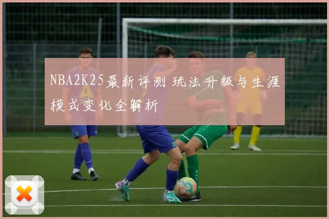 NBA2K25最新评测 玩法升级与生涯模式变化全解析