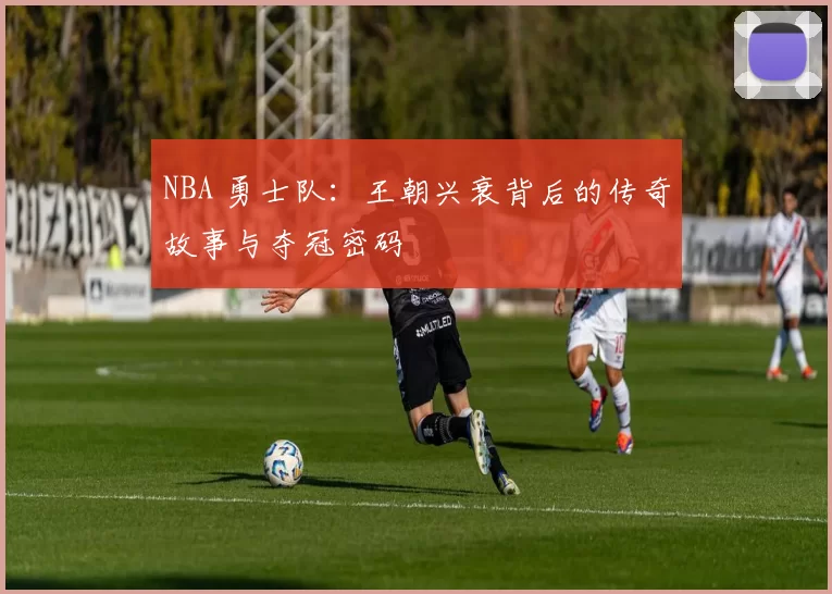 NBA 勇士队：王朝兴衰背后的传奇故事与夺冠密码