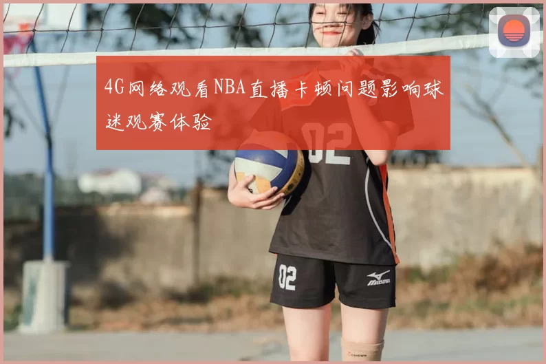 4G网络观看NBA直播卡顿问题影响球迷观赛体验