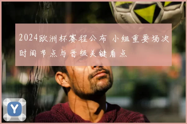 2024欧洲杯赛程公布 小组重要场次时间节点与晋级关键看点