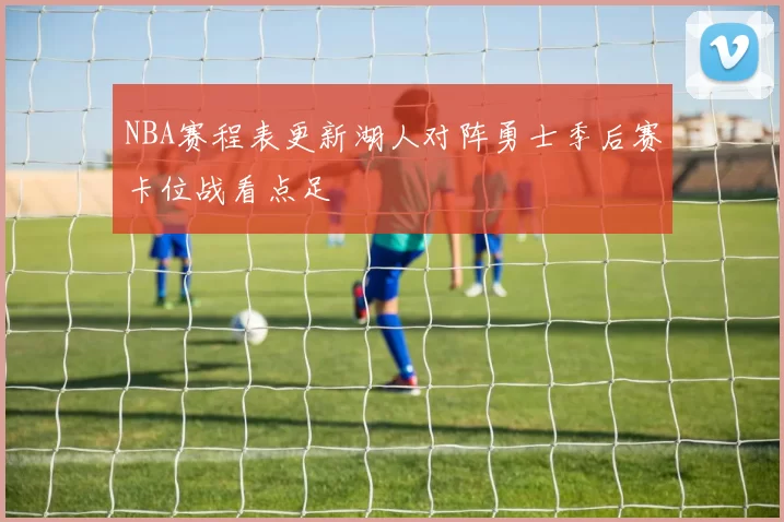 NBA赛程表更新湖人对阵勇士季后赛卡位战看点足