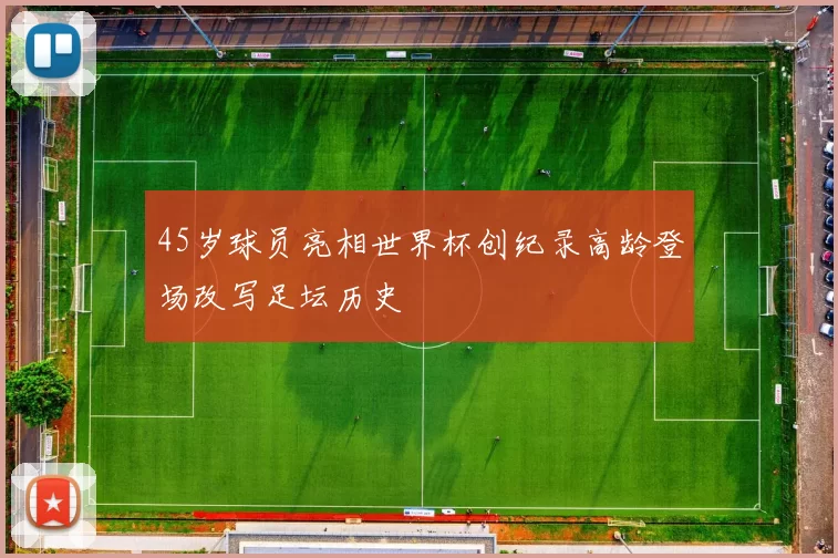 45岁球员亮相世界杯创纪录高龄登场改写足坛历史