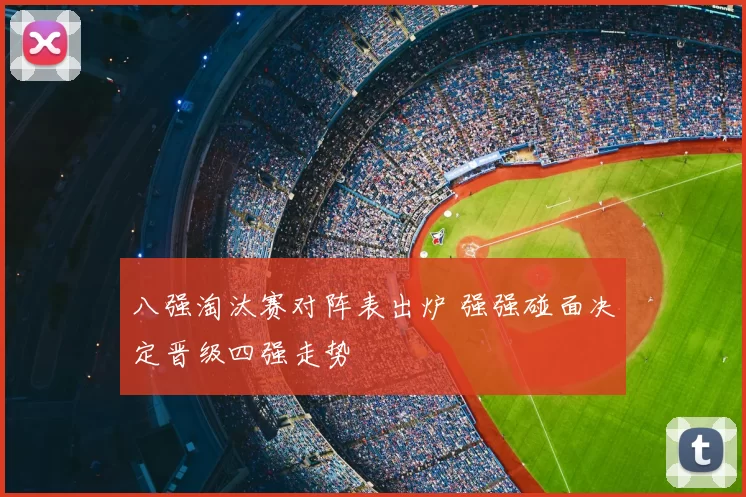 八强淘汰赛对阵表出炉 强强碰面决定晋级四强走势