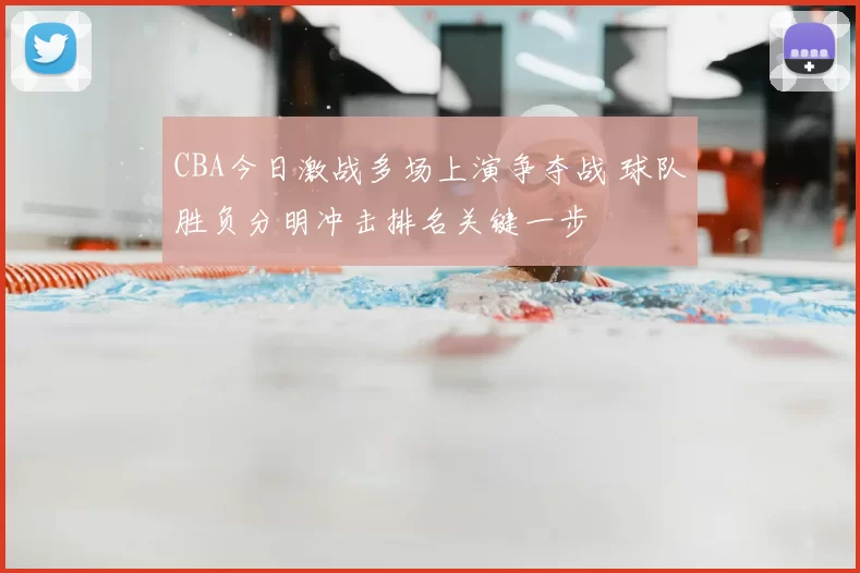 CBA今日激战多场上演争夺战 球队胜负分明冲击排名关键一步