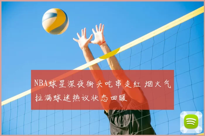 NBA球星深夜街头吃串走红 烟火气拉满球迷热议状态回暖