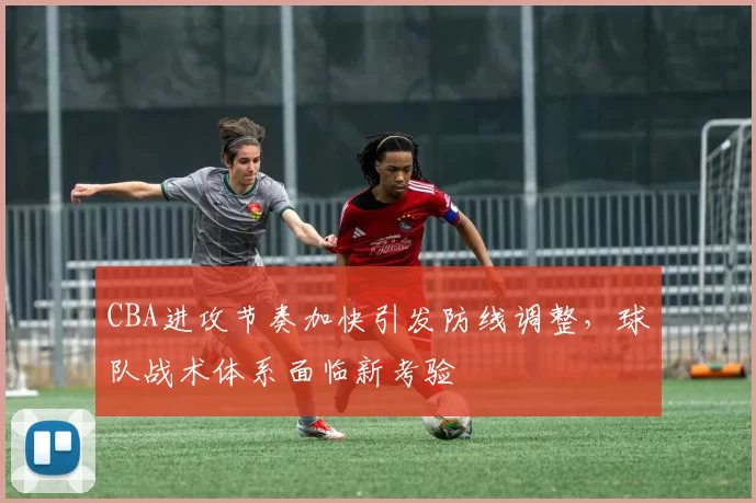 CBA进攻节奏加快引发防线调整，球队战术体系面临新考验