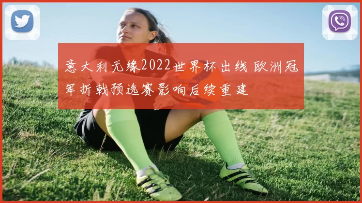 意大利无缘2022世界杯出线 欧洲冠军折戟预选赛影响后续重建
