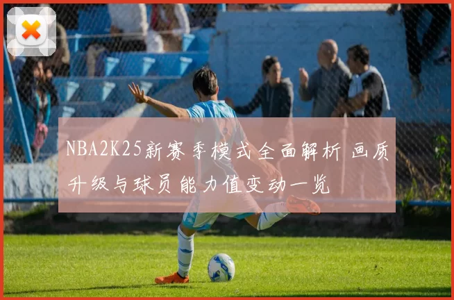 NBA2K25新赛季模式全面解析 画质升级与球员能力值变动一览