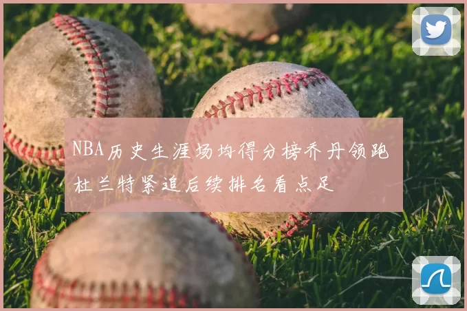 NBA历史生涯场均得分榜乔丹领跑 杜兰特紧追后续排名看点足