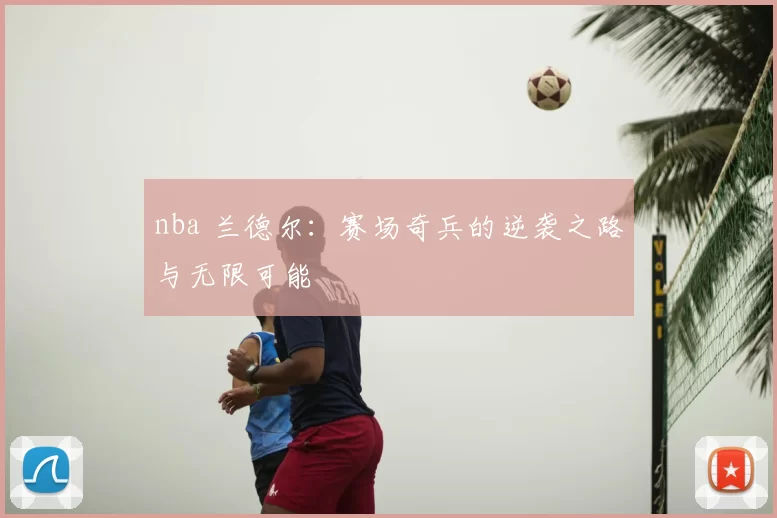 nba 兰德尔:赛场奇兵的逆袭之路与无限可能