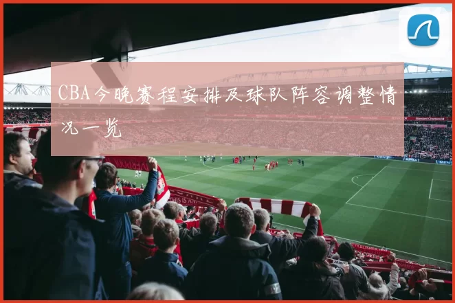 CBA今晚赛程安排及球队阵容调整情况一览