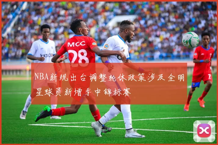 NBA新规出台调整轮休政策涉及全明星球员新增季中锦标赛
