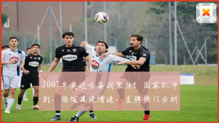 2007年奥运会备战聚焦：国家队冲刺、场馆建设增速、金牌热门分析