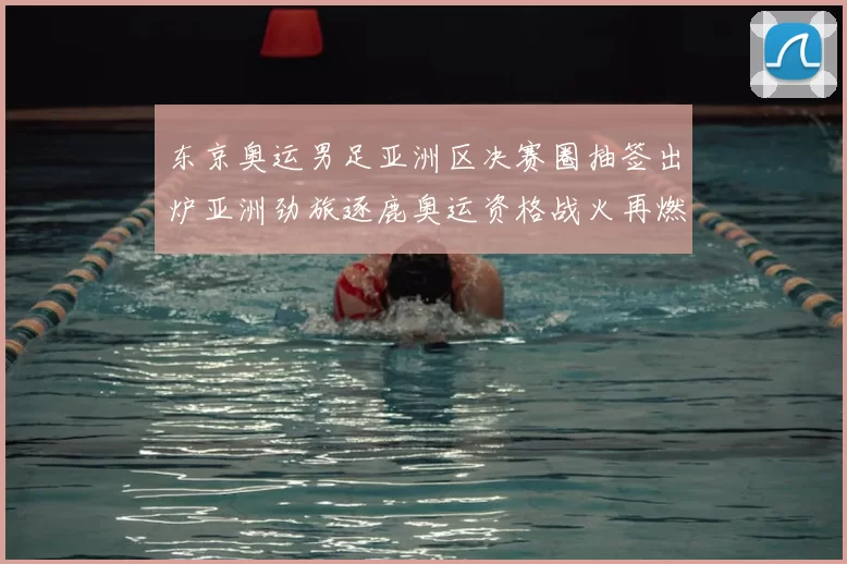 东京奥运男足亚洲区决赛圈抽签出炉亚洲劲旅逐鹿奥运资格战火再燃