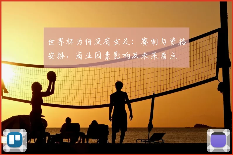 世界杯为何没有女足:赛制与资格安排、商业因素影响及未来看点