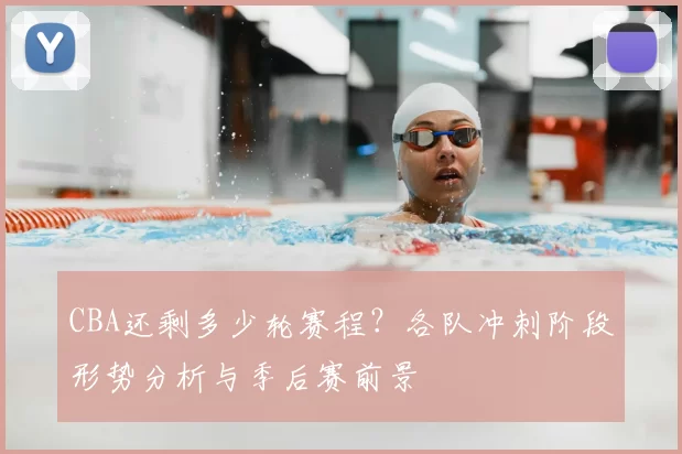 CBA还剩多少轮赛程？各队冲刺阶段形势分析与季后赛前景