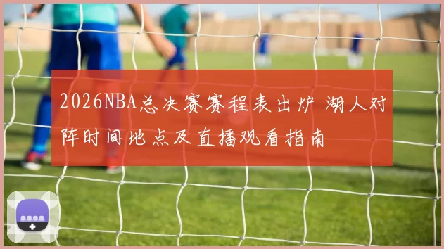 2026NBA总决赛赛程表出炉 湖人对阵时间地点及直播观看指南