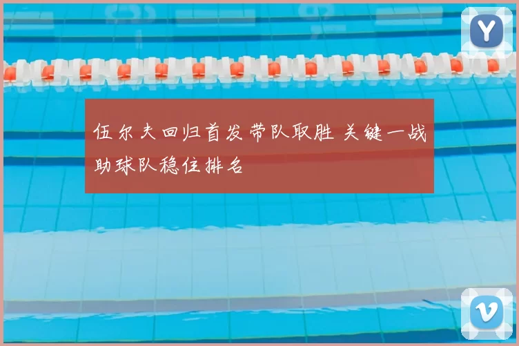 伍尔夫回归首发带队取胜 关键一战助球队稳住排名