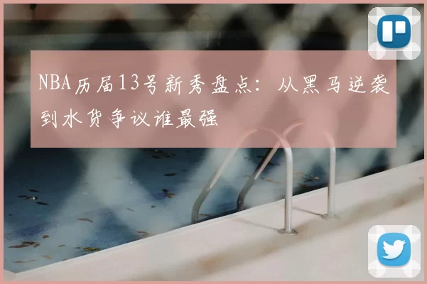 NBA历届13号新秀盘点：从黑马逆袭到水货争议谁最强