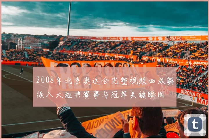 2008年北京奥运会完整视频回放解读八大经典赛事与冠军关键瞬间