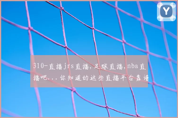310-直播jrs直播,足球直播,nba直播吧...你知道的这些直播平台靠谱吗？