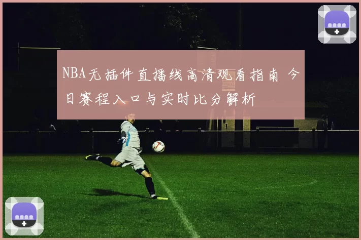 NBA无插件直播线高清观看指南 今日赛程入口与实时比分解析