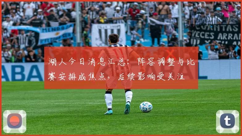 湖人今日消息汇总：阵容调整与比赛安排成焦点，后续影响受关注