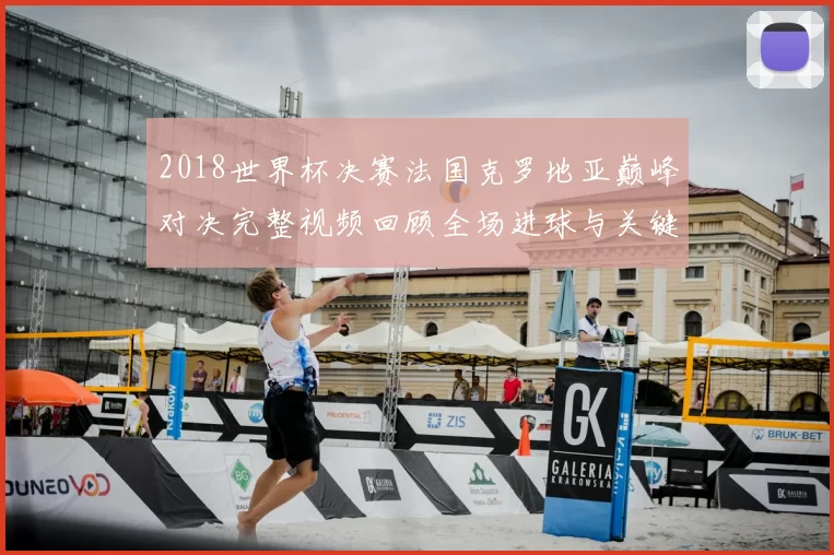 2018世界杯决赛法国克罗地亚巅峰对决完整视频回顾全场进球与关键时刻