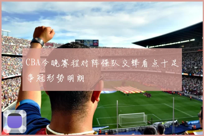 CBA今晚赛程对阵强队交锋看点十足争冠形势明朗