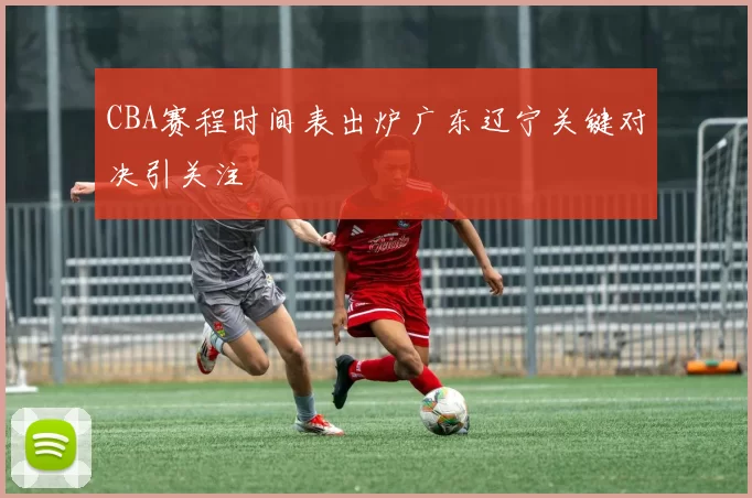 CBA赛程时间表出炉广东辽宁关键对决引关注