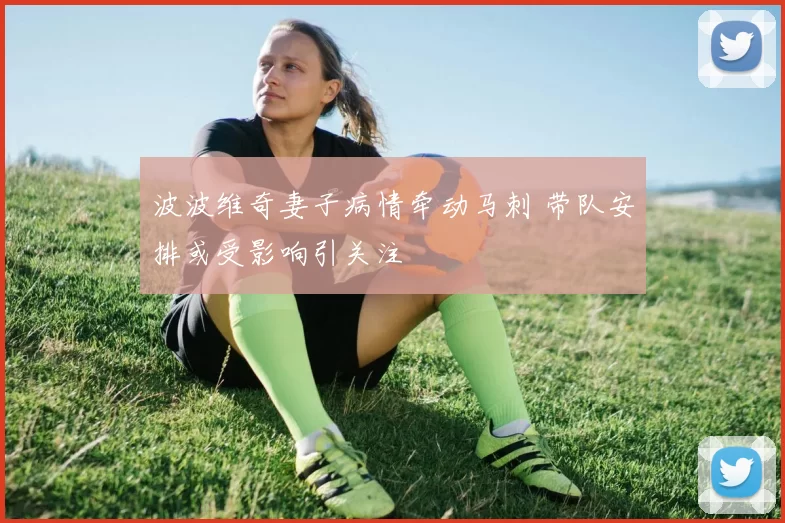 波波维奇妻子病情牵动马刺 带队安排或受影响引关注